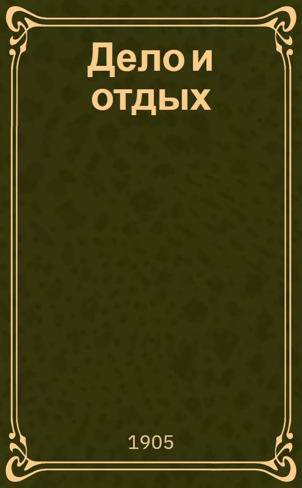 Дело и отдых : Еженед. илл. лит. обществ.-полит. и науч. журнал Прил. к газете "Русский голос" (Русский листок). Г. 1 1905, № 5