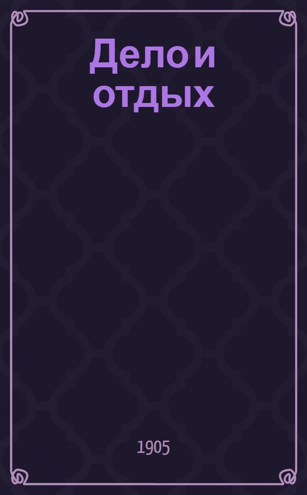 Дело и отдых : Еженед. илл. лит. обществ.-полит. и науч. журнал Прил. к газете "Русский голос" (Русский листок). Г. 1 1905, № 6