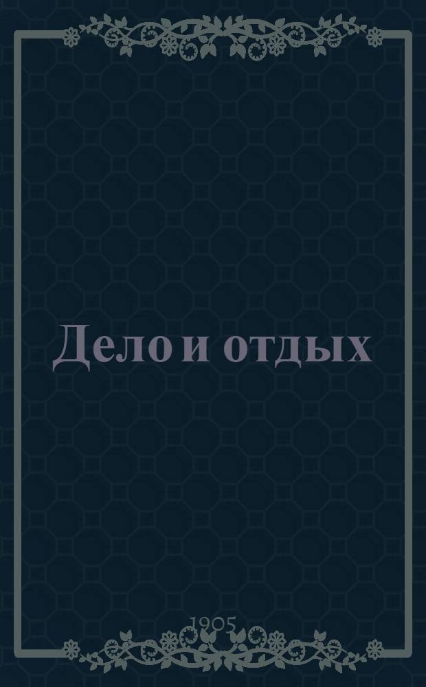 Дело и отдых : Еженед. илл. лит. обществ.-полит. и науч. журнал Прил. к газете "Русский голос" (Русский листок). Г. 1 1905, № 47