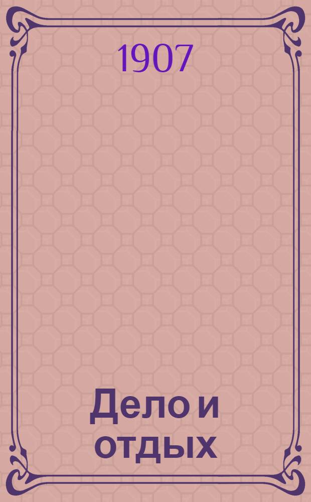 Дело и отдых : Еженед. илл. лит. обществ.-полит. и науч. журнал Прил. к газете "Русский голос" (Русский листок). [Г. 3] 1907, № 3