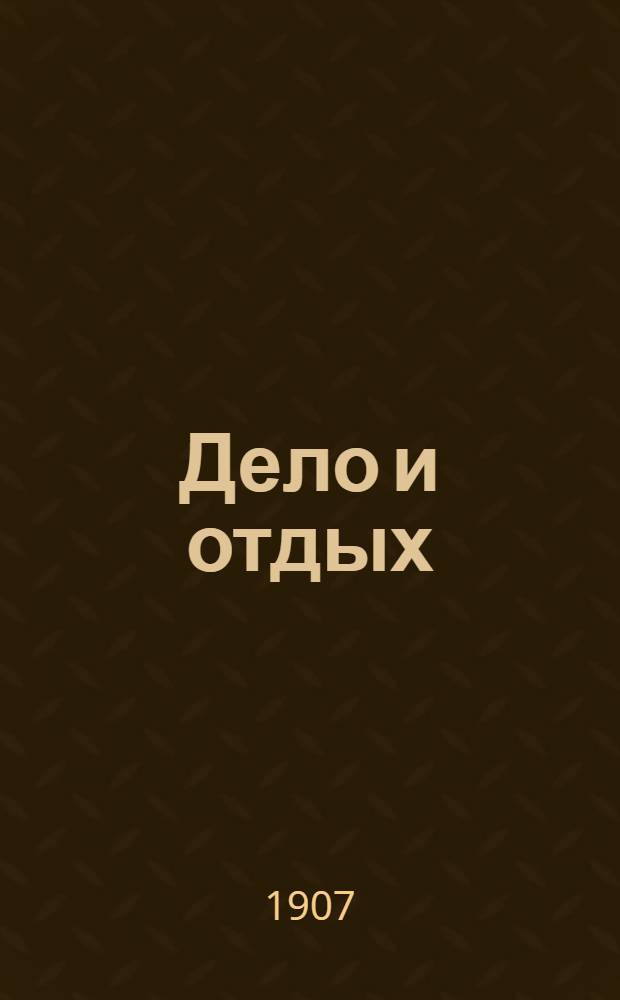 Дело и отдых : Еженед. илл. лит. обществ.-полит. и науч. журнал Прил. к газете "Русский голос" (Русский листок). [Г. 3] 1907, № 27