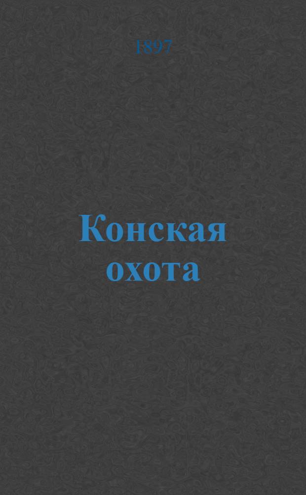 Конская охота : Коннозаводский, скаковой и рысистый илл. журн. Орган Тульского о-ва охотников конских испытаний. Г. 7 1897, № 46