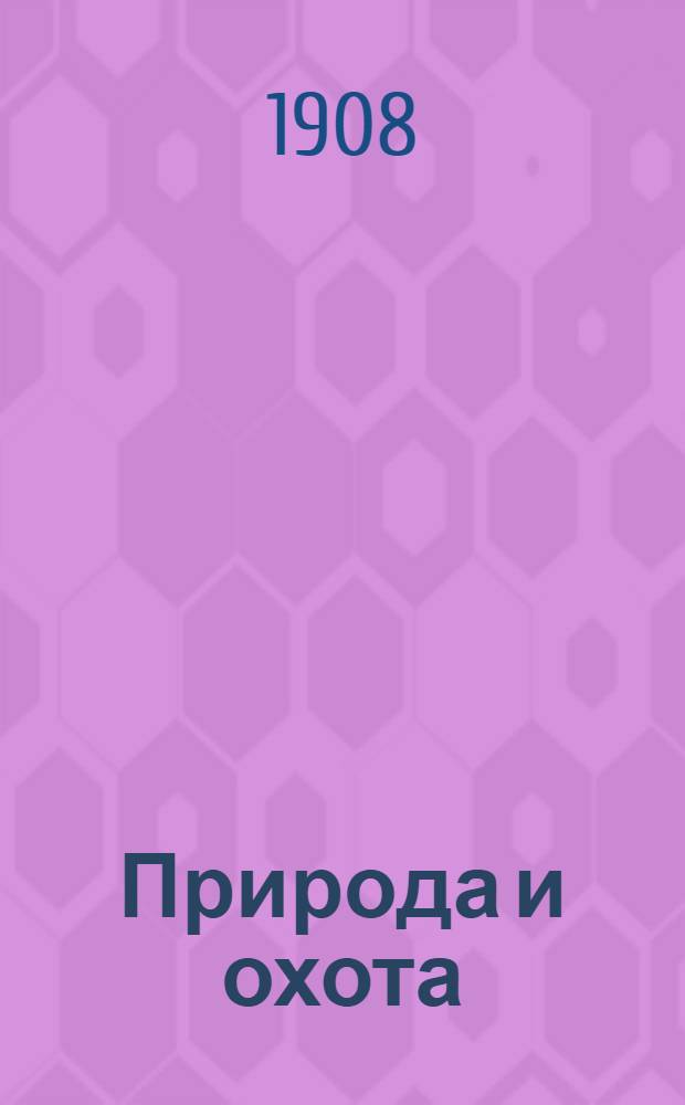 Природа и охота : Ежемес. илл. журн. Орган О-ва размножения охотничьих и промысловых животных и правильной охоты. 1908, кн. 4