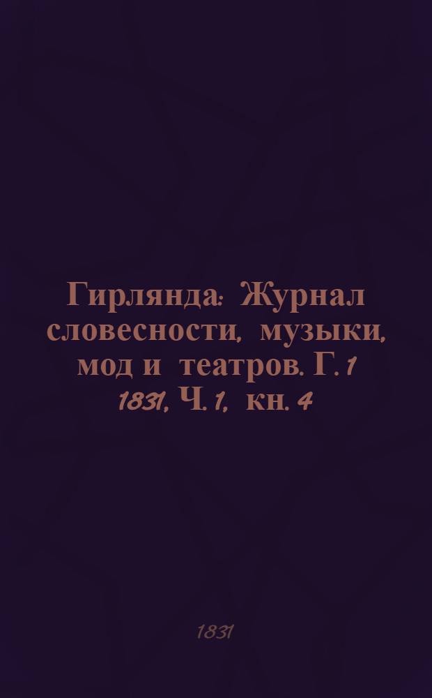 Гирлянда : Журнал словесности, музыки, мод и театров. Г. 1 1831, Ч. 1, кн. 4