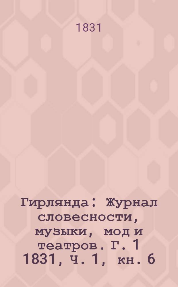 Гирлянда : Журнал словесности, музыки, мод и театров. Г. 1 1831, Ч. 1, кн. 6