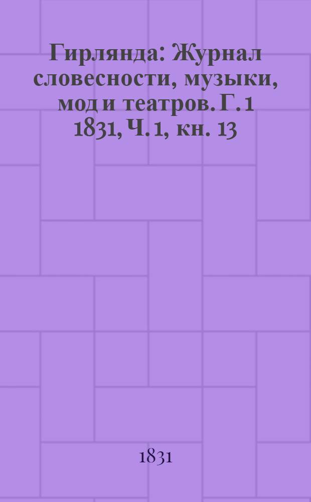 Гирлянда : Журнал словесности, музыки, мод и театров. Г. 1 1831, Ч. 1, кн. 13