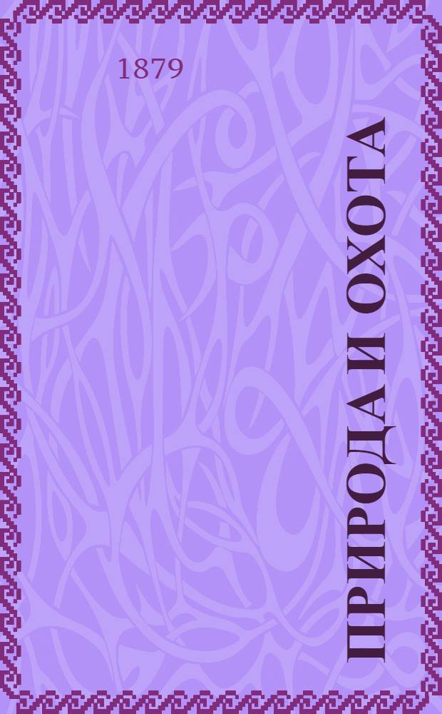 Природа и охота : Ежемес. илл. журн. Орган О-ва размножения охотничьих и промысловых животных и правильной охоты. 1879, т. 1, кн. 1