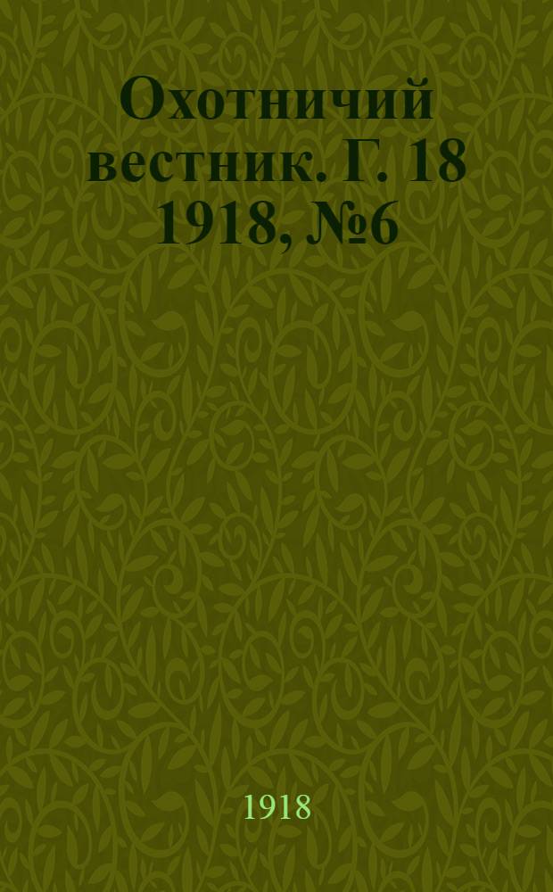Охотничий вестник. Г. 18 1918, № 6