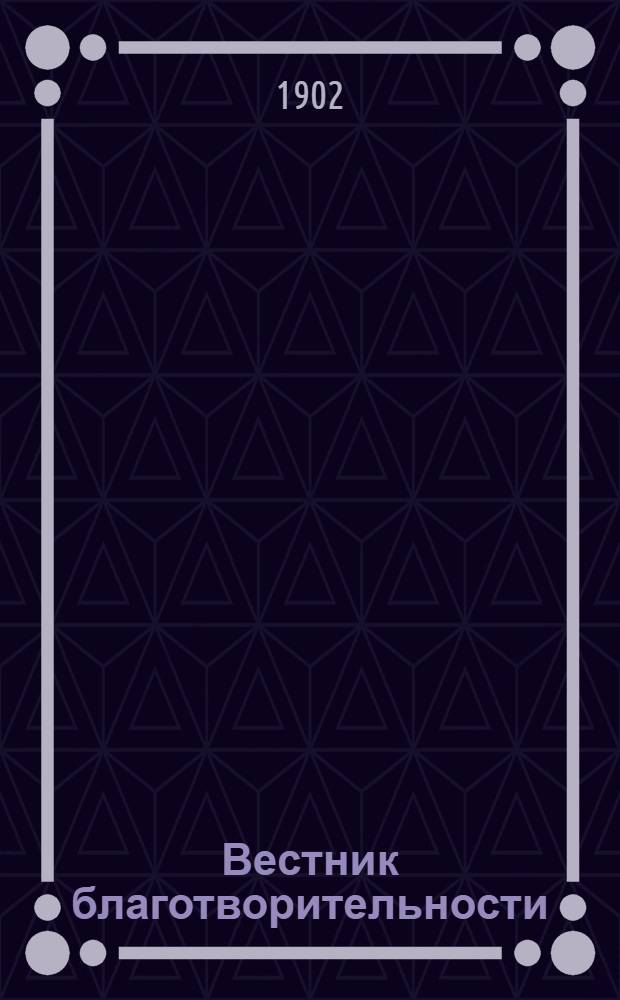 Вестник благотворительности : Журн., посвящ. всем вопросам, относящимся до благотворительности и обществ. призрения Орган Ведомства детск. приютов. Г. 6 1902, № 9
