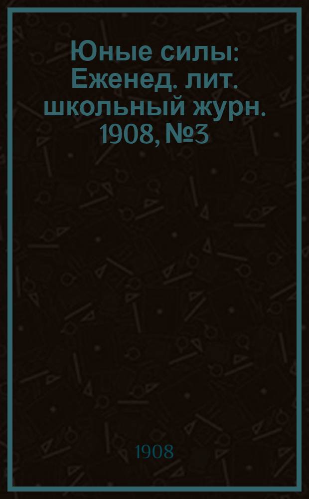Юные силы : Еженед. лит. школьный журн. 1908, № 3