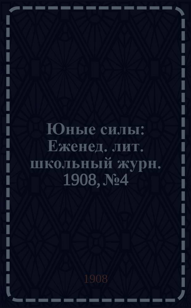 Юные силы : Еженед. лит. школьный журн. 1908, № 4