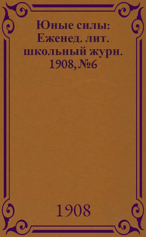 Юные силы : Еженед. лит. школьный журн. 1908, № 6