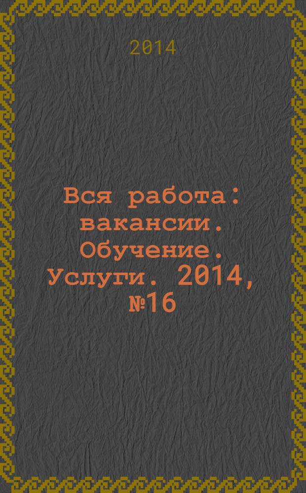 Вся работа : вакансии. Обучение. Услуги. 2014, № 16 (320)