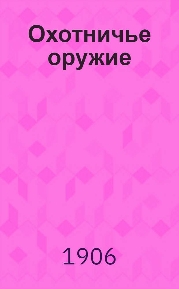 Охотничье оружие : Ежемес. илл. журнал оружейной техники Беспл. прил. к журналу "Охотничий вестник". 1906, № 7