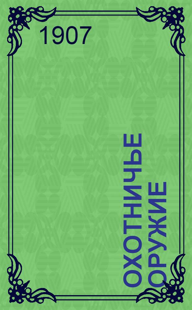 Охотничье оружие : Ежемес. илл. журнал оружейной техники Беспл. прил. к журналу "Охотничий вестник". 1907, № 1