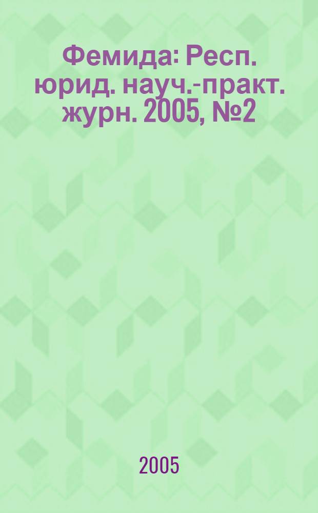 Фемида : Респ. юрид. науч.-практ. журн. 2005, № 2 (110)