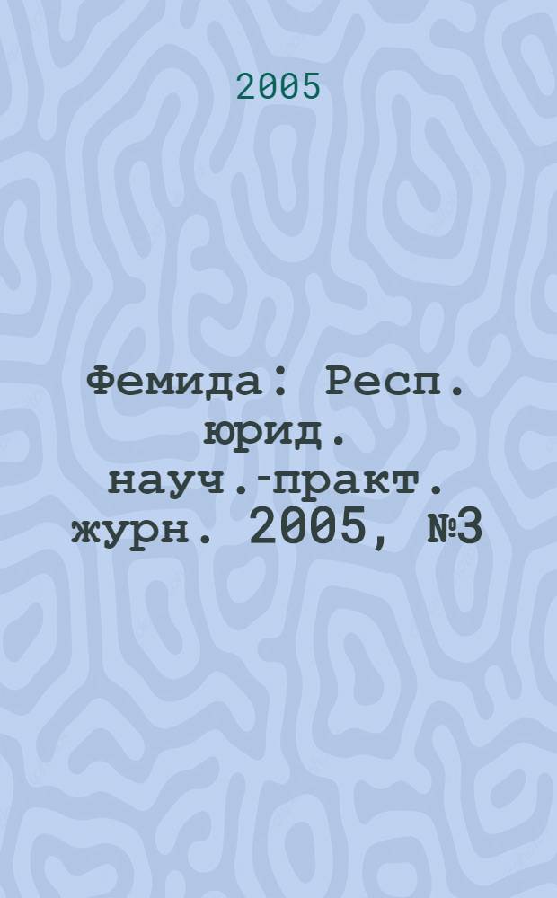 Фемида : Респ. юрид. науч.-практ. журн. 2005, № 3 (111)