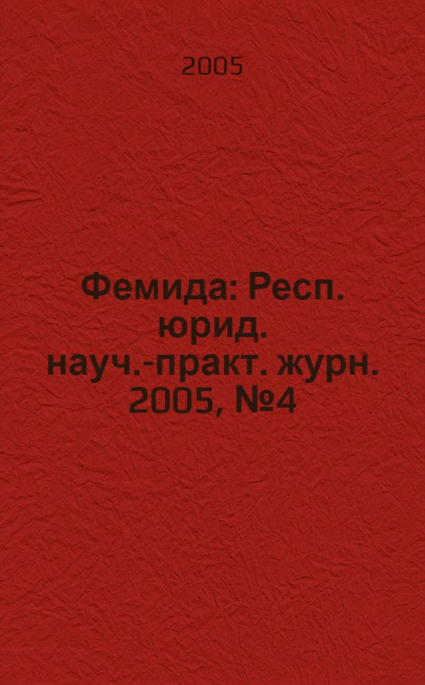 Фемида : Респ. юрид. науч.-практ. журн. 2005, № 4 (112)