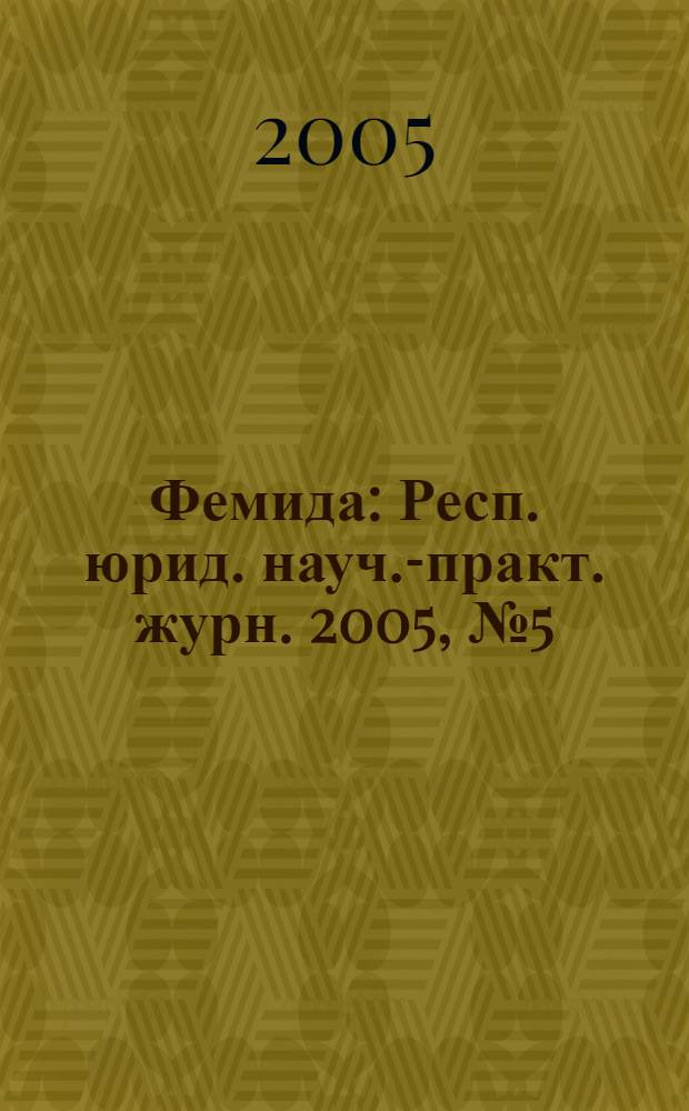 Фемида : Респ. юрид. науч.-практ. журн. 2005, № 5 (113)