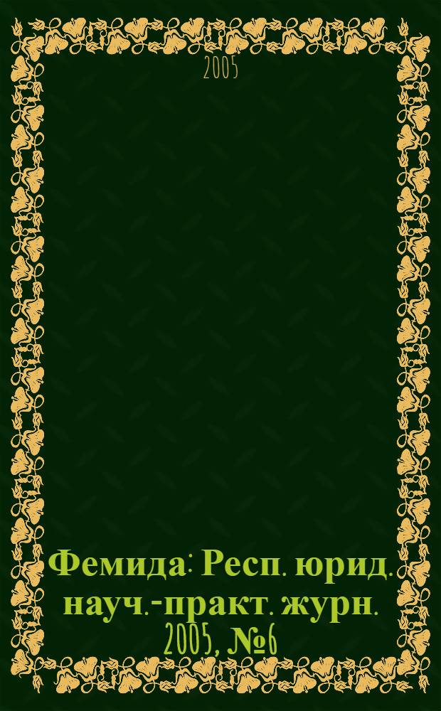Фемида : Респ. юрид. науч.-практ. журн. 2005, № 6 (114)