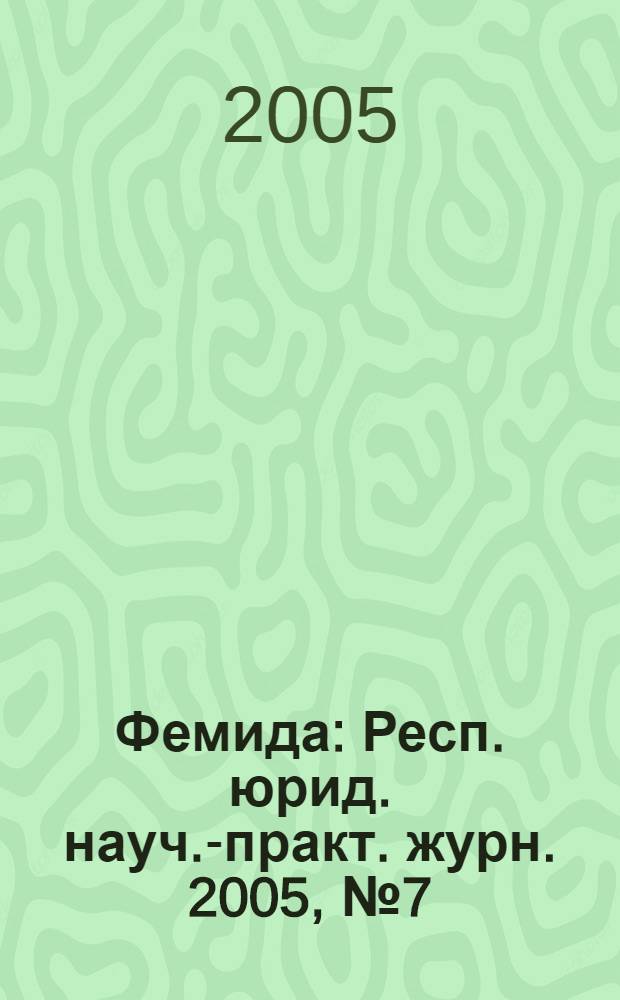 Фемида : Респ. юрид. науч.-практ. журн. 2005, № 7 (115)