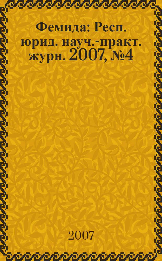 Фемида : Респ. юрид. науч.-практ. журн. 2007, № 4 (136)