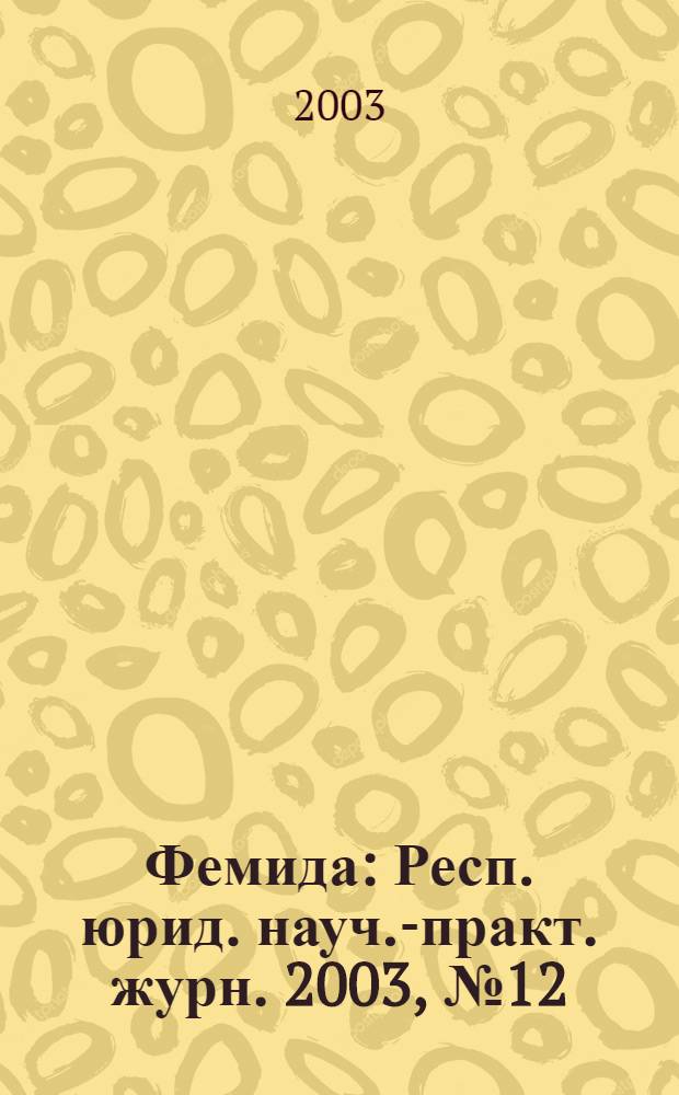 Фемида : Респ. юрид. науч.-практ. журн. 2003, № 12 (96)