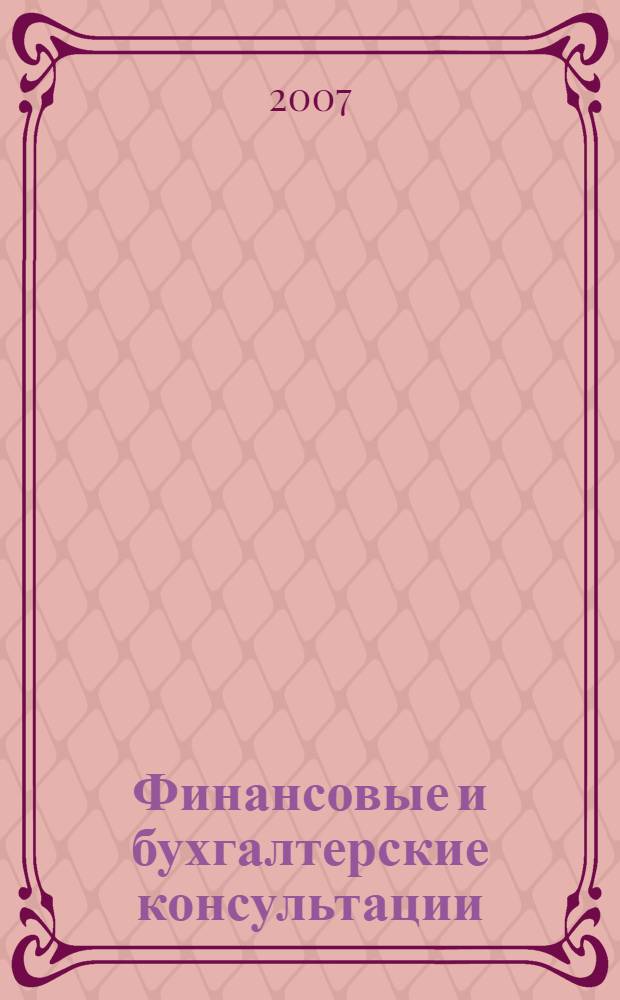 Финансовые и бухгалтерские консультации : Науч.-практ. журн. 2007, № 2 (135)