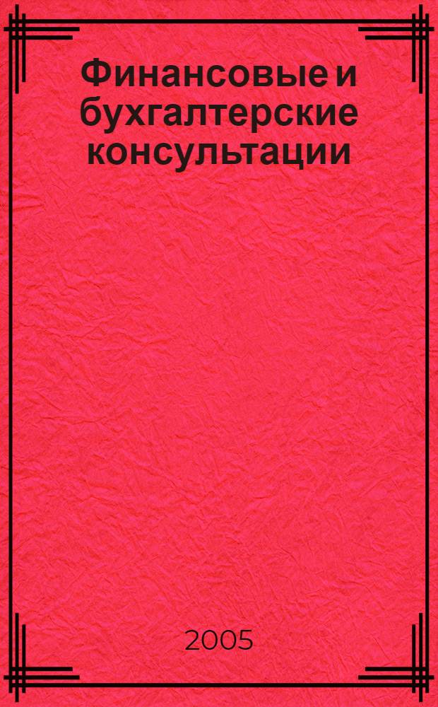 Финансовые и бухгалтерские консультации : Науч.-практ. журн. 2005, № 12 (121)