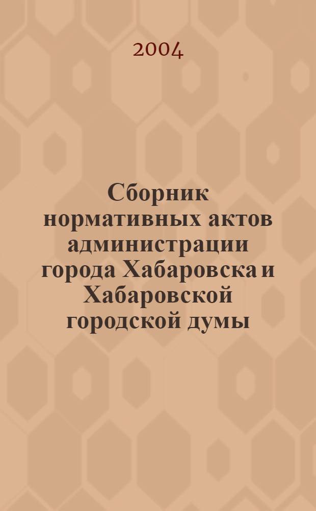 Сборник нормативных актов администрации города Хабаровска и Хабаровской городской думы. 2004, № 1, ч. 1