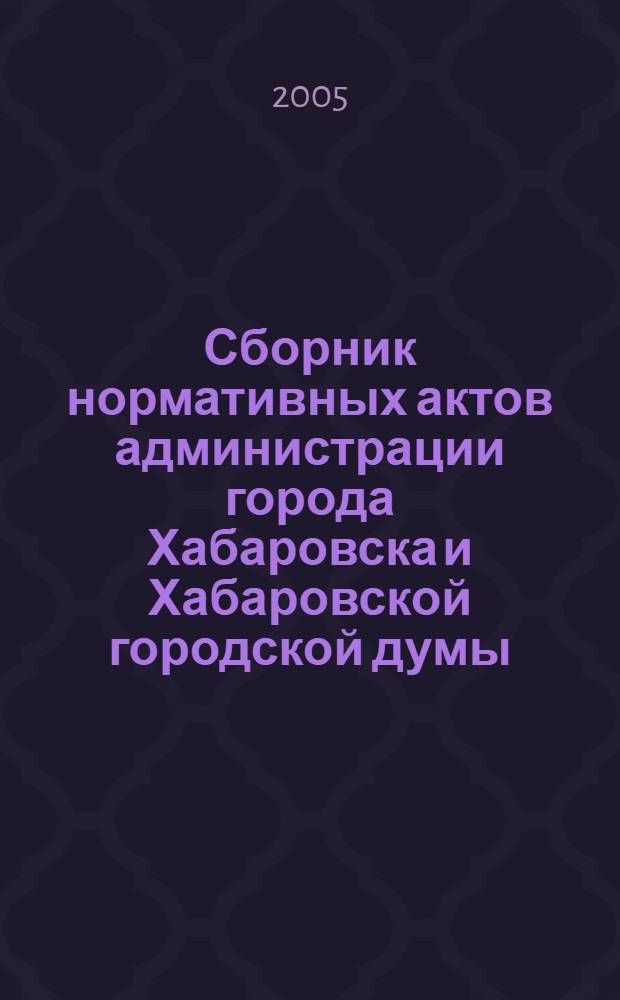 Сборник нормативных актов администрации города Хабаровска и Хабаровской городской думы. 2005, № 7