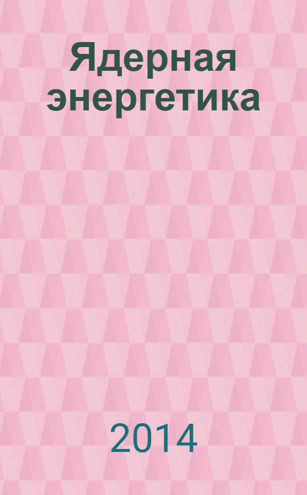 Ядерная энергетика : Науч.-техн. журн. 2014, № 1