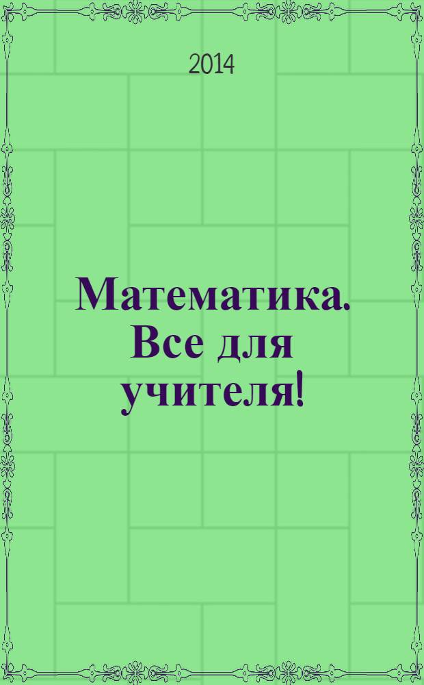 Математика. Все для учителя ! : комплексная поддержка учителя научно-методический журнал. 2014, № 6 (42) : Методика и практика: решаем задачи