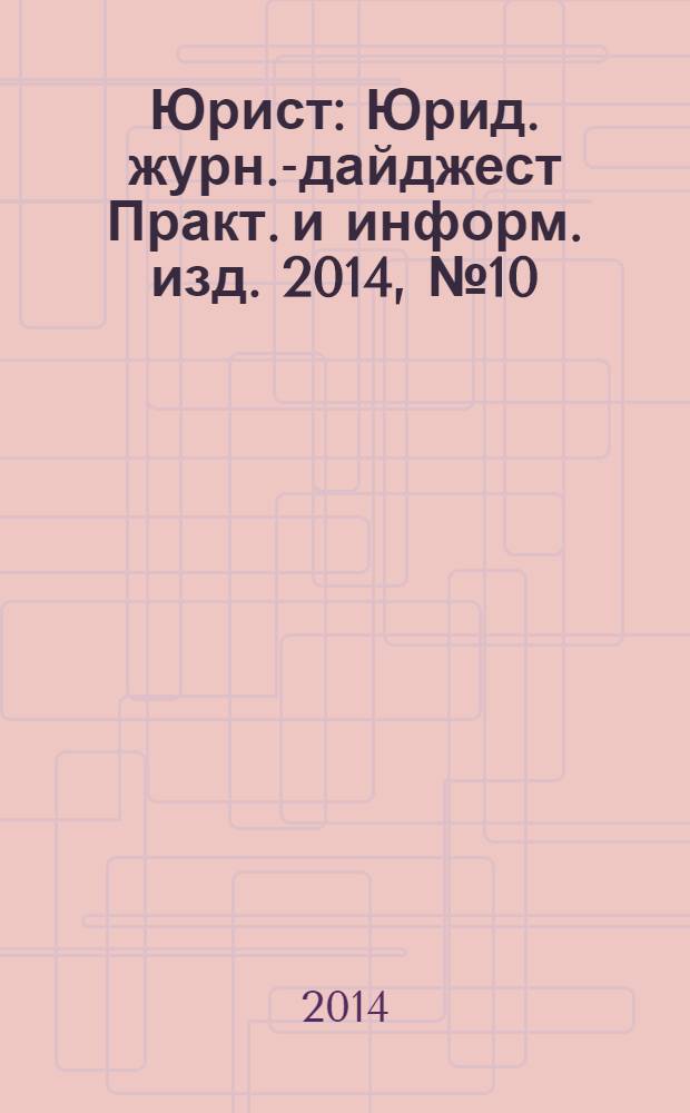 Юрист : Юрид. журн.-дайджест Практ. и информ. изд. 2014, № 10