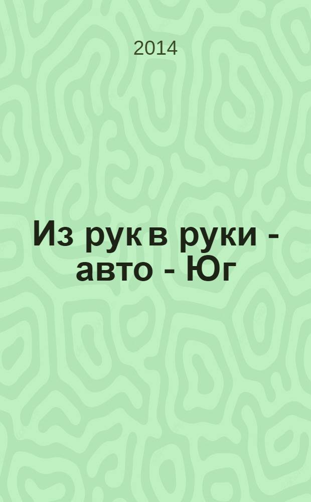 Из рук в руки - авто - Юг : еженедельник фотообъявлений. 2014, № 13 (550)