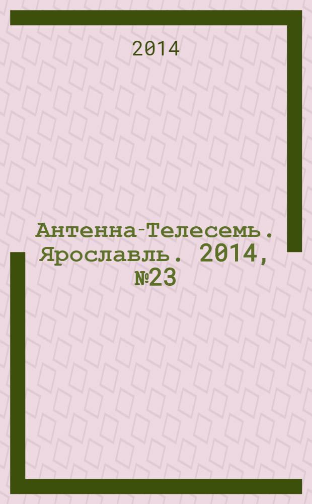 Антенна-Телесемь. Ярославль. 2014, № 23 (545)