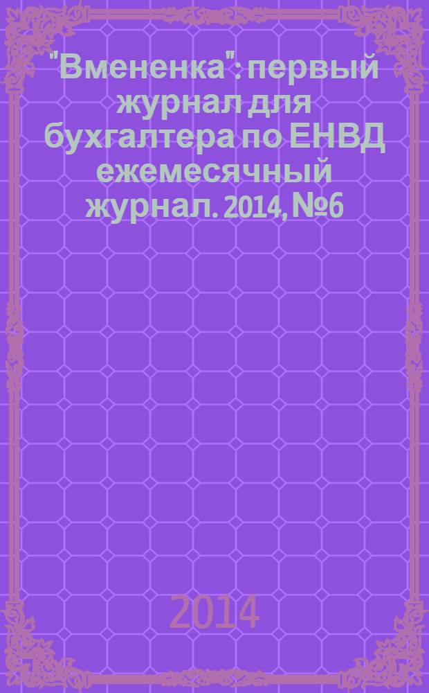 "Вмененка" : первый журнал для бухгалтера по ЕНВД ежемесячный журнал. 2014, № 6