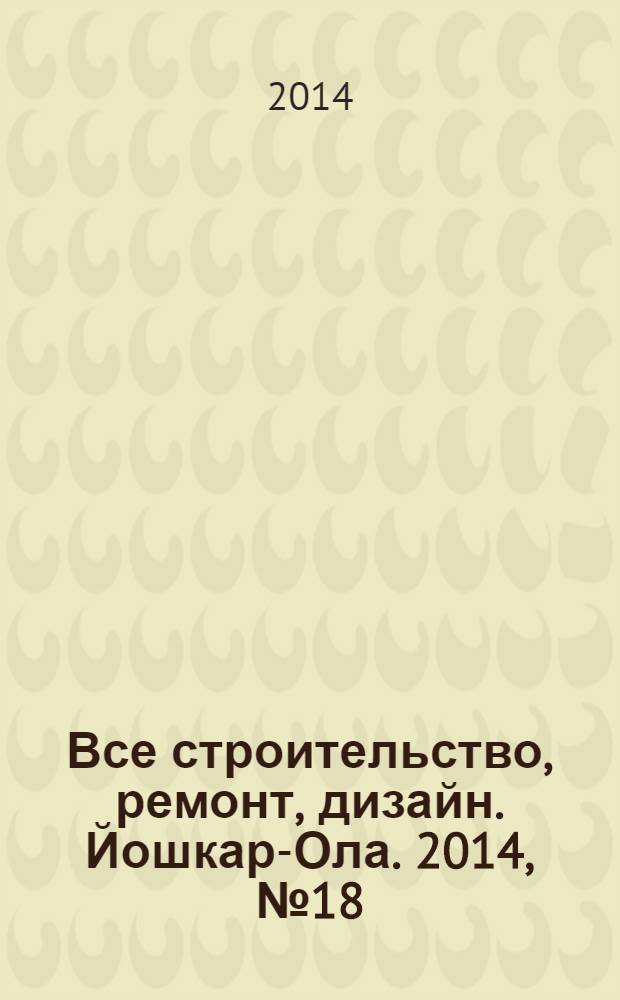 Все строительство, ремонт, дизайн. Йошкар-Ола. 2014, № 18 (215)