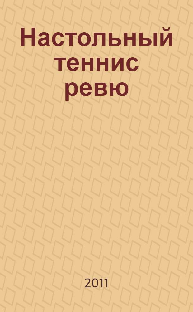 Настольный теннис ревю : Ил. журн. для профессионалов и любителей настол. тенниса Совмест. проект Федерации настол. тенниса России и спорт. клуба "АТЕМИ". 2011, № 1
