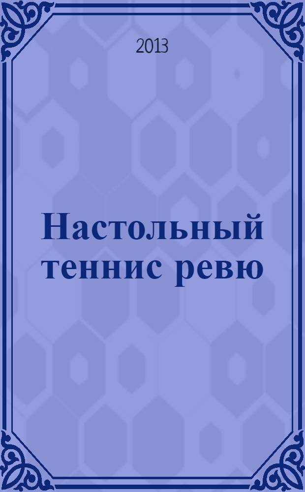 Настольный теннис ревю : Ил. журн. для профессионалов и любителей настол. тенниса Совмест. проект Федерации настол. тенниса России и спорт. клуба "АТЕМИ". 2013, № 2
