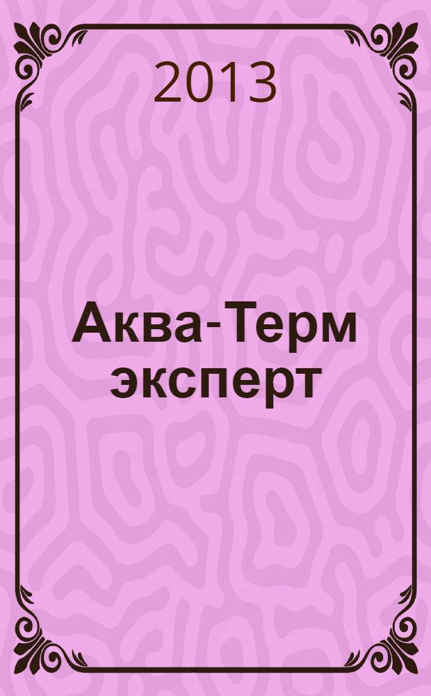 Аква-Терм эксперт : Журн. для профессионалов Прил. к журн. "Аква-Терм". 2013, № 4 (43)