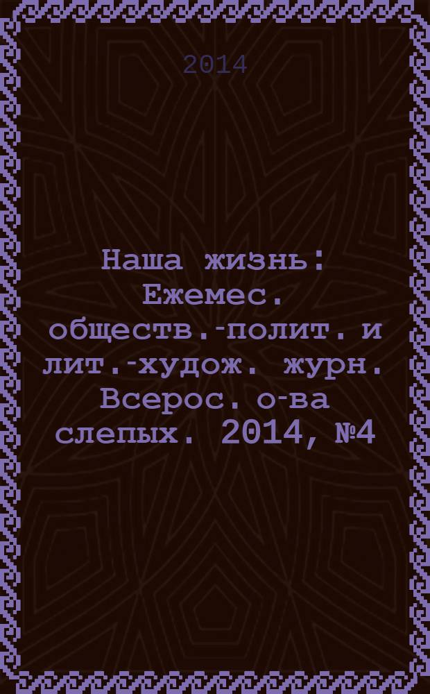 Наша жизнь : Ежемес. обществ.-полит. и лит.-худож. журн. Всерос. о-ва слепых. 2014, № 4