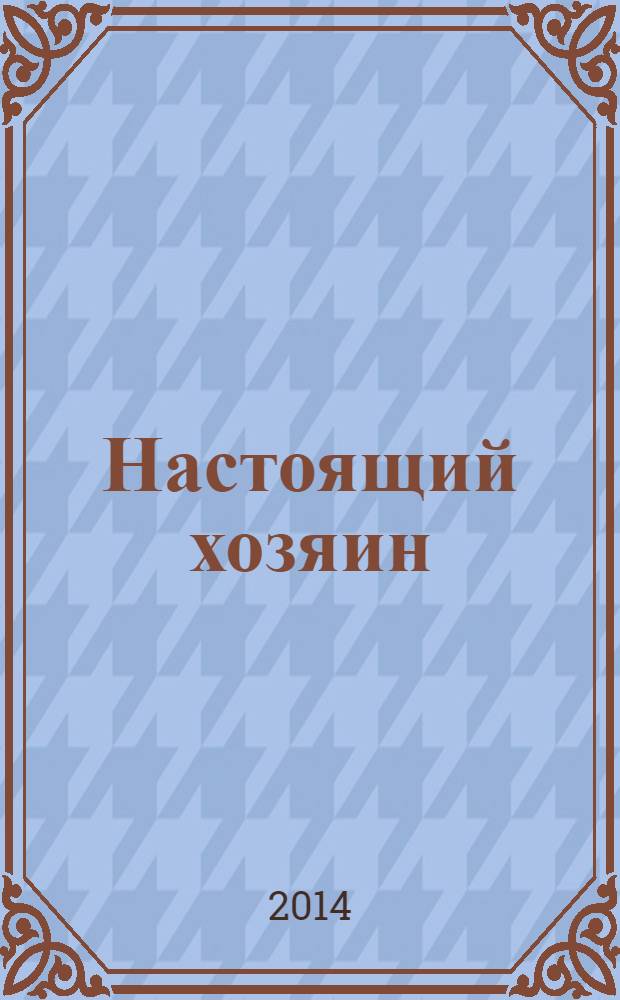 Настоящий хозяин : журнал для землевладельцев, садоводов и фермеров новинки и ноу-хау, практика производства, товар для рынка. 2014, № 4 (112)