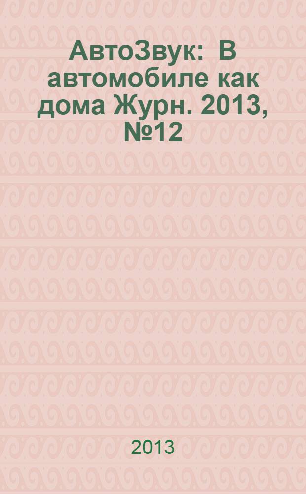 АвтоЗвук : В автомобиле как дома Журн. 2013, № 12 (181)