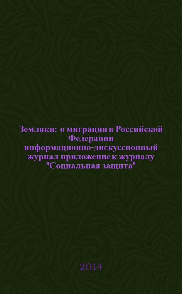 Земляки : о миграции в Российской Федерации информационно-дискуссионный журнал приложение к журналу "Социальная защита". 2014, № 5
