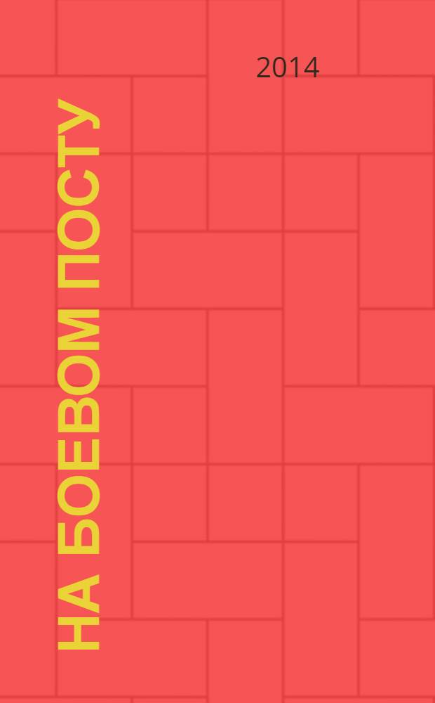 На боевом посту : Ежемес. воен.-полит. журн. Изд. Полит. упр. внутрен. и конвойн. войск М-ва вн. дел СССР. 2014, № 2