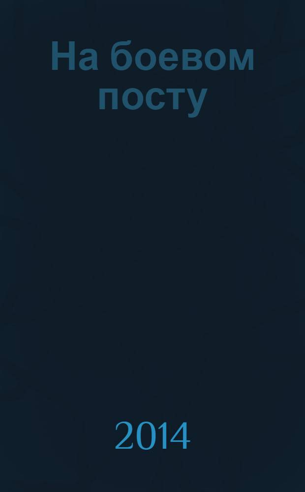 На боевом посту : Ежемес. воен.-полит. журн. Изд. Полит. упр. внутрен. и конвойн. войск М-ва вн. дел СССР. 2014, № 6
