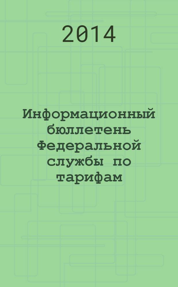 Информационный бюллетень Федеральной службы по тарифам : Офиц. изд. Федерал. службы по тарифам. 2014, № 19 (585)