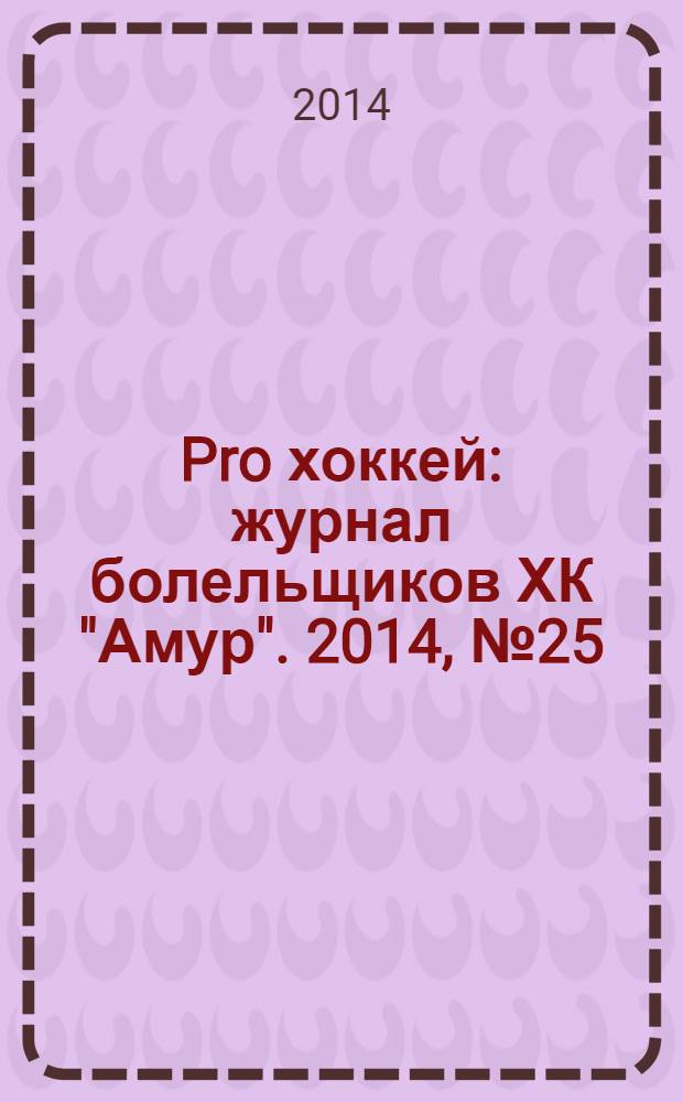 Pro хоккей : журнал болельщиков ХК "Амур". 2014, № 25 (188)