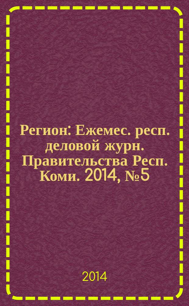 Регион : Ежемес. респ. деловой журн. Правительства Респ. Коми. 2014, № 5 (204)